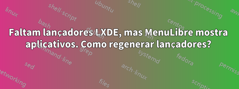 Faltam lançadores LXDE, mas MenuLibre mostra aplicativos. Como regenerar lançadores?