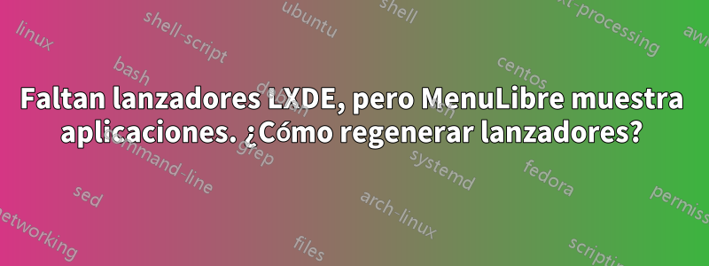 Faltan lanzadores LXDE, pero MenuLibre muestra aplicaciones. ¿Cómo regenerar lanzadores?