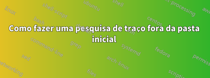 Como fazer uma pesquisa de traço fora da pasta inicial