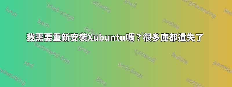 我需要重新安裝Xubuntu嗎？很多庫都遺失了