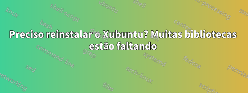 Preciso reinstalar o Xubuntu? Muitas bibliotecas estão faltando