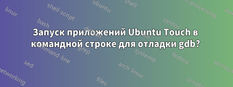 Запуск приложений Ubuntu Touch в командной строке для отладки gdb?