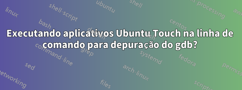 Executando aplicativos Ubuntu Touch na linha de comando para depuração do gdb?