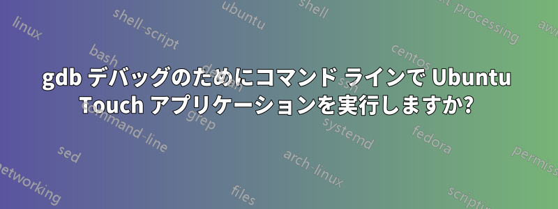 gdb デバッグのためにコマンド ラインで Ubuntu Touch アプリケーションを実行しますか?