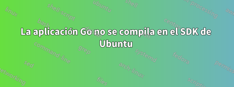 La aplicación Go no se compila en el SDK de Ubuntu