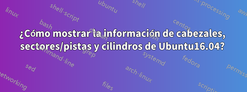 ¿Cómo mostrar la información de cabezales, sectores/pistas y cilindros de Ubuntu16.04?