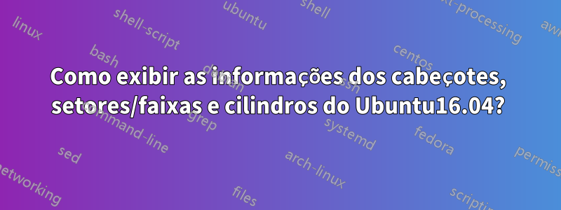 Como exibir as informações dos cabeçotes, setores/faixas e cilindros do Ubuntu16.04?