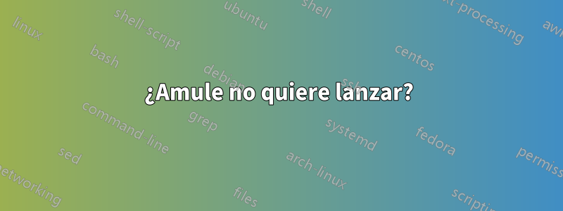 ¿Amule no quiere lanzar?