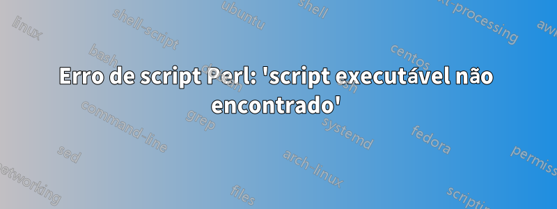 Erro de script Perl: 'script executável não encontrado'