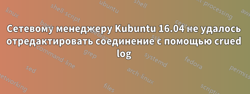 Сетевому менеджеру Kubuntu 16.04 не удалось отредактировать соединение с помощью crued log