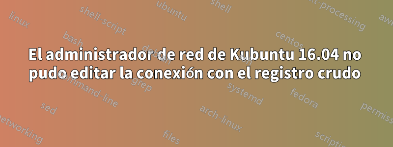 El administrador de red de Kubuntu 16.04 no pudo editar la conexión con el registro crudo