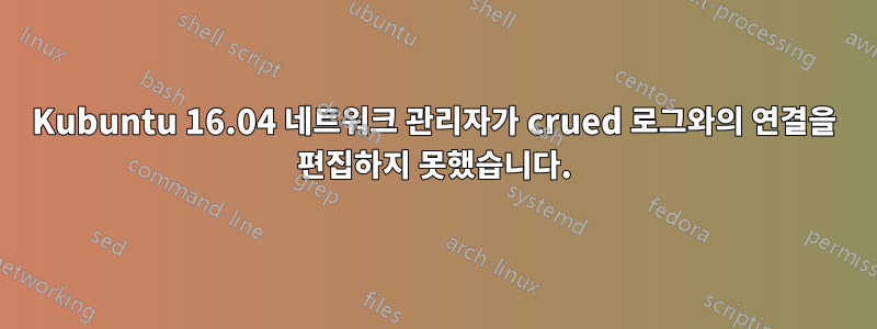 Kubuntu 16.04 네트워크 관리자가 crued 로그와의 연결을 편집하지 못했습니다.