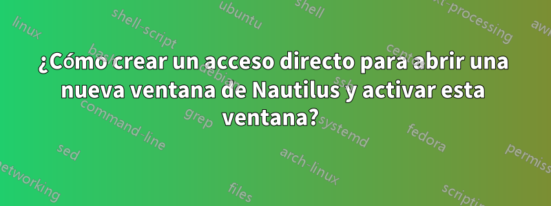 ¿Cómo crear un acceso directo para abrir una nueva ventana de Nautilus y activar esta ventana? 