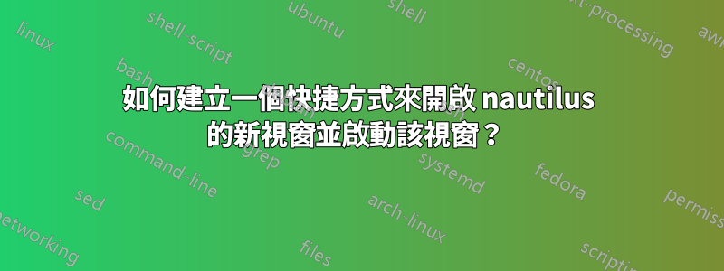 如何建立一個快捷方式來開啟 nautilus 的新視窗並啟動該視窗？ 