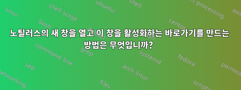 노틸러스의 새 창을 열고 이 창을 활성화하는 바로가기를 만드는 방법은 무엇입니까? 