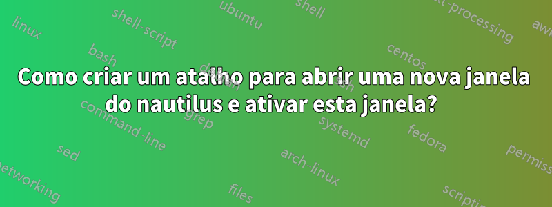 Como criar um atalho para abrir uma nova janela do nautilus e ativar esta janela? 