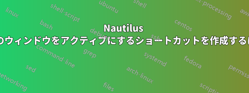 Nautilus の新しいウィンドウを開いてこのウィンドウをアクティブにするショートカットを作成するにはどうすればよいでしょうか? 