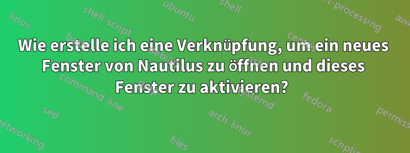 Wie erstelle ich eine Verknüpfung, um ein neues Fenster von Nautilus zu öffnen und dieses Fenster zu aktivieren? 