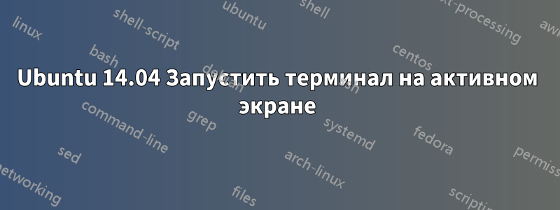 Ubuntu 14.04 Запустить терминал на активном экране