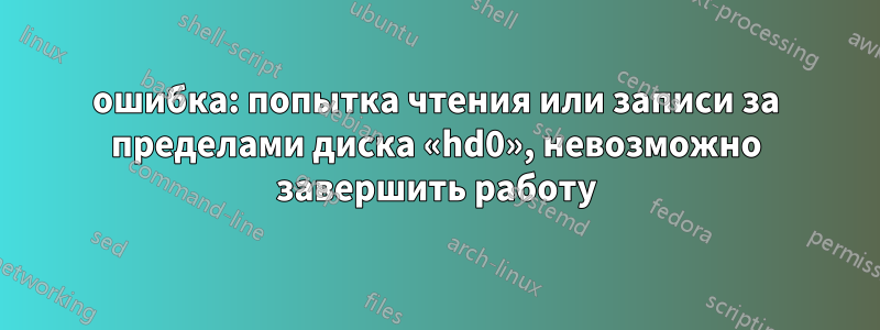 ошибка: попытка чтения или записи за пределами диска «hd0», невозможно завершить работу