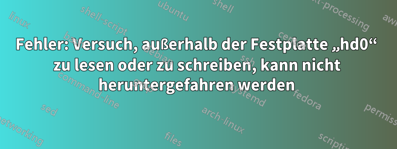 Fehler: Versuch, außerhalb der Festplatte „hd0“ zu lesen oder zu schreiben, kann nicht heruntergefahren werden