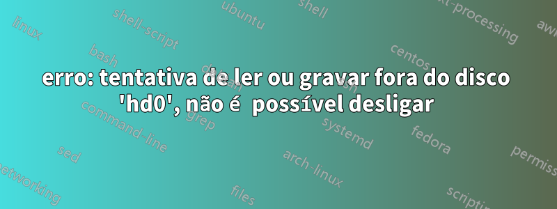 erro: tentativa de ler ou gravar fora do disco 'hd0', não é possível desligar