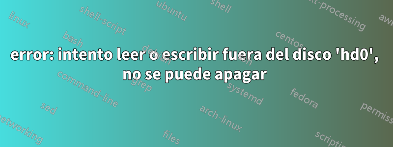 error: intento leer o escribir fuera del disco 'hd0', no se puede apagar