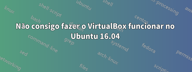 Não consigo fazer o VirtualBox funcionar no Ubuntu 16.04