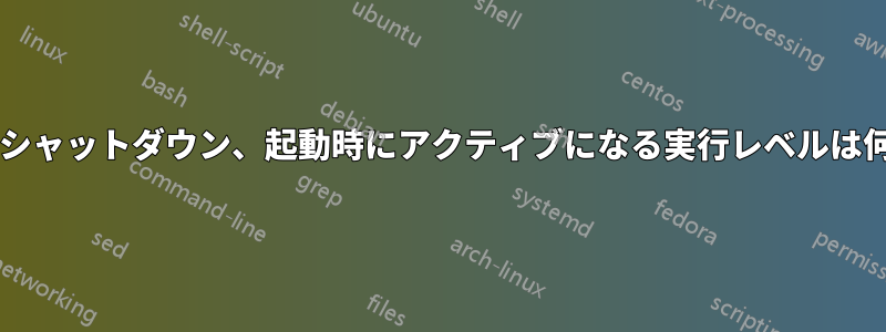 再起動、シャットダウン、起動時にアクティブになる実行レベルは何ですか?