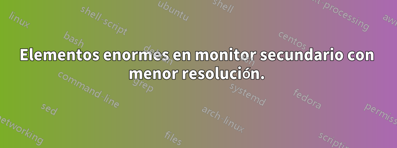 Elementos enormes en monitor secundario con menor resolución.