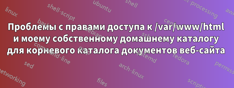 Проблемы с правами доступа к /var/www/html и моему собственному домашнему каталогу для корневого каталога документов веб-сайта