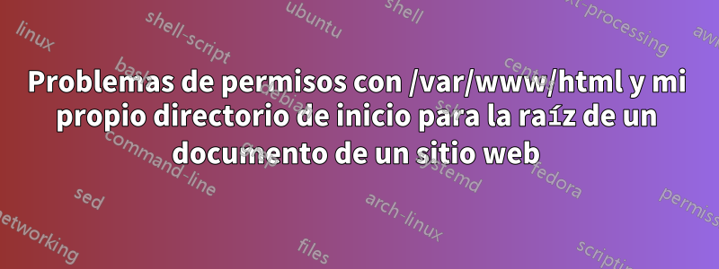 Problemas de permisos con /var/www/html y mi propio directorio de inicio para la raíz de un documento de un sitio web