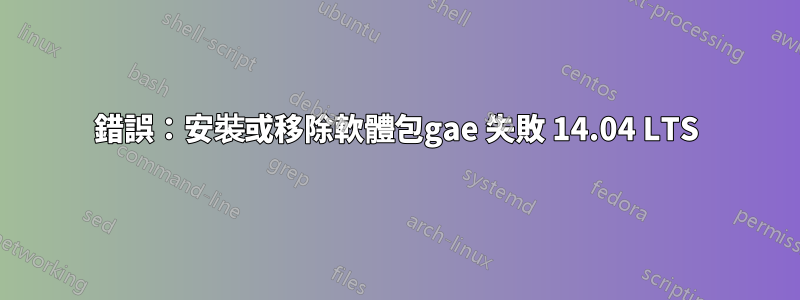 錯誤：安裝或移除軟體包gae 失敗 14.04 LTS