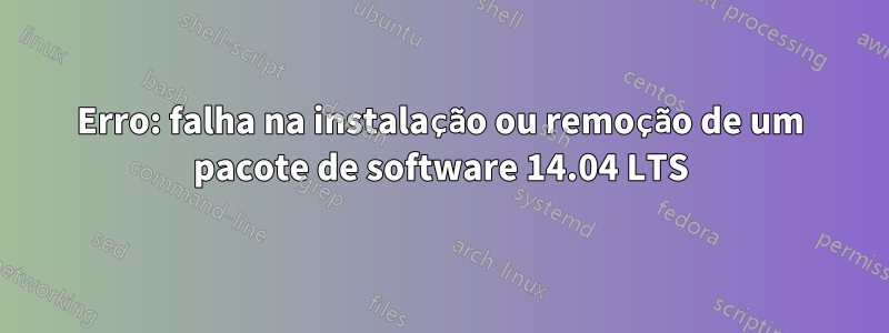 Erro: falha na instalação ou remoção de um pacote de software 14.04 LTS