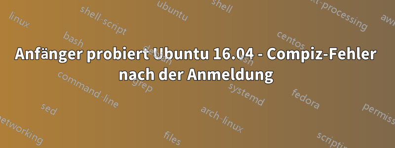 Anfänger probiert Ubuntu 16.04 - Compiz-Fehler nach der Anmeldung