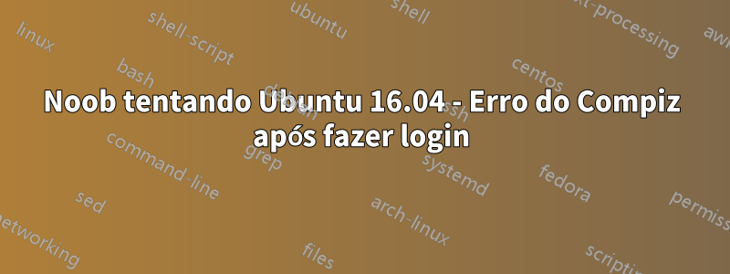 Noob tentando Ubuntu 16.04 - Erro do Compiz após fazer login