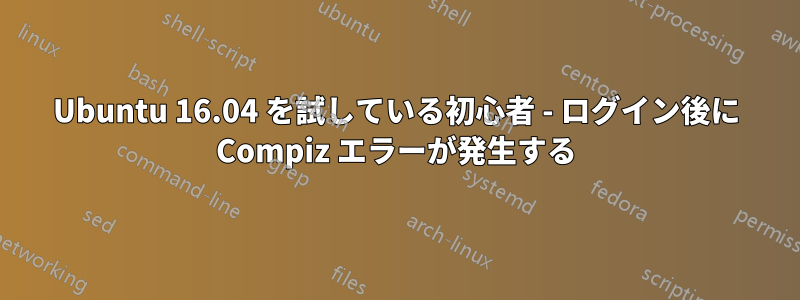 Ubuntu 16.04 を試している初心者 - ログイン後に Compiz エラーが発生する