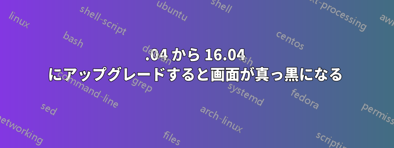 14.04 から 16.04 にアップグレードすると画面が真っ黒になる