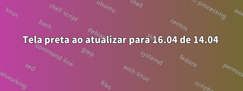 Tela preta ao atualizar para 16.04 de 14.04