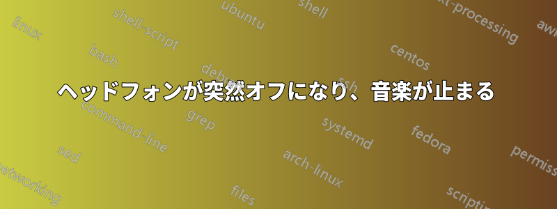 ヘッドフォンが突然オフになり、音楽が止まる