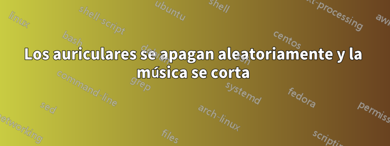 Los auriculares se apagan aleatoriamente y la música se corta