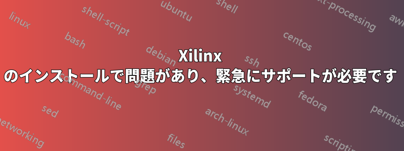 Xilinx のインストールで問題があり、緊急にサポートが必要です