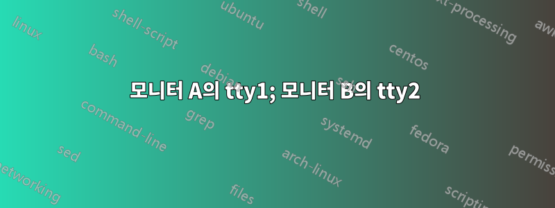 모니터 A의 tty1; 모니터 B의 tty2