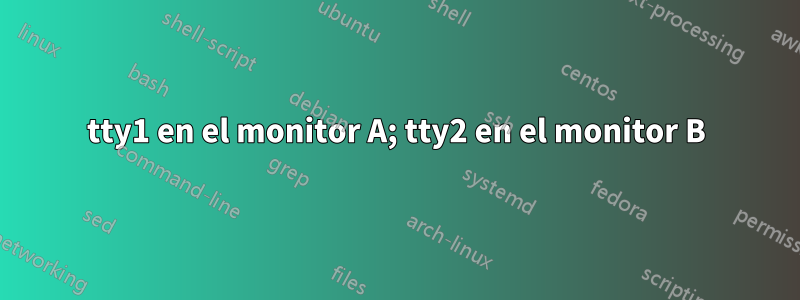 tty1 en el monitor A; tty2 en el monitor B