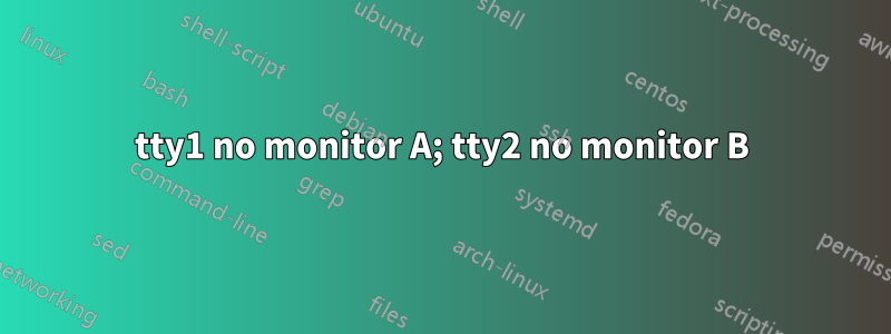 tty1 no monitor A; tty2 no monitor B