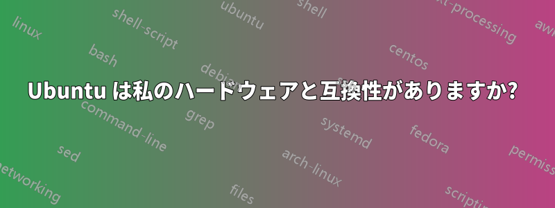 Ubuntu は私のハードウェアと互換性がありますか? 