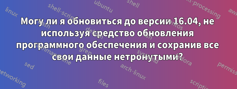 Могу ли я обновиться до версии 16.04, не используя средство обновления программного обеспечения и сохранив все свои данные нетронутыми?