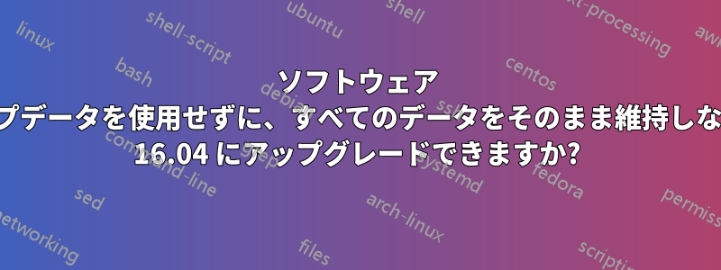 ソフトウェア アップデータを使用せずに、すべてのデータをそのまま維持しながら 16.04 にアップグレードできますか?