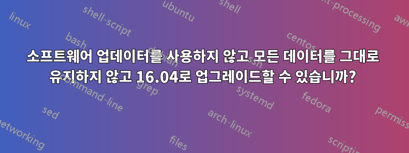 소프트웨어 업데이터를 사용하지 않고 모든 데이터를 그대로 유지하지 않고 16.04로 업그레이드할 수 있습니까?