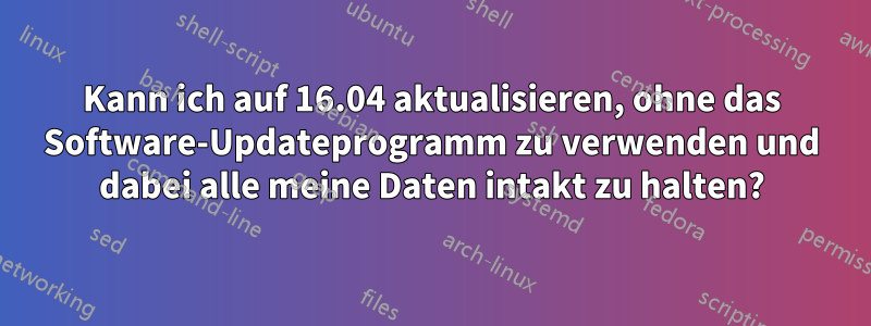 Kann ich auf 16.04 aktualisieren, ohne das Software-Updateprogramm zu verwenden und dabei alle meine Daten intakt zu halten?